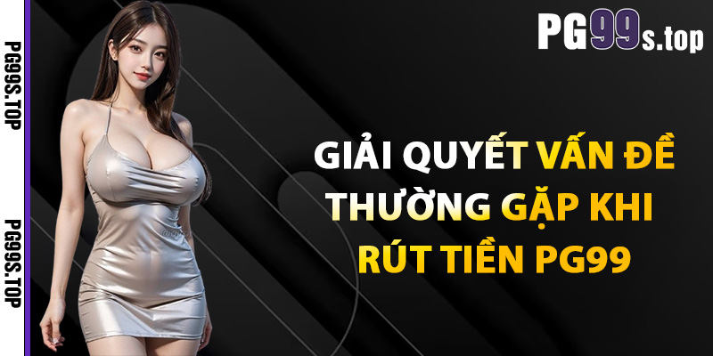 Giải quyết vấn đề thường gặp khi rút tiền PG99