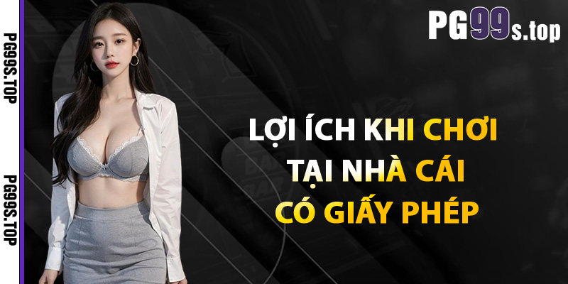 Lợi ích khi chơi tại nhà cái có giấy phép