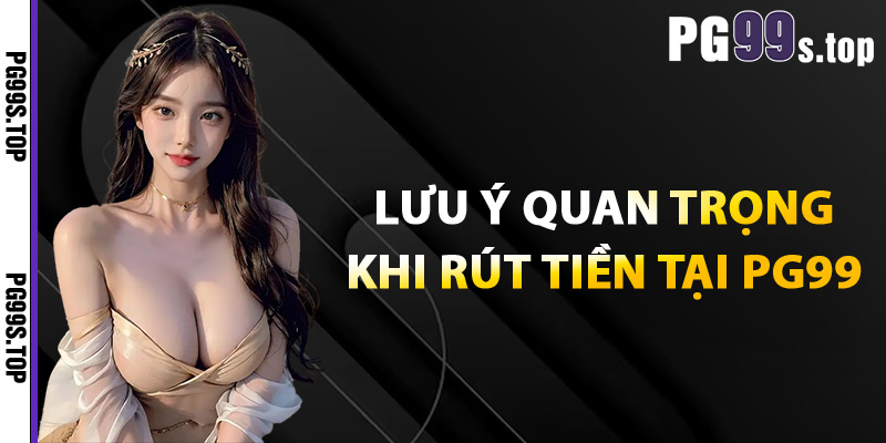 Lưu ý quan trọng khi rút tiền tại PG99