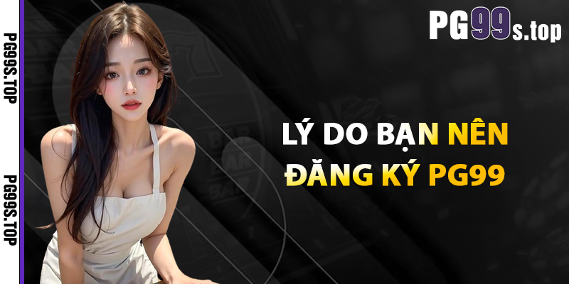 Hướng Dẫn Đăng Ký PG99 Nhanh Chóng Bảo Mật Tuyệt Đối 3 Lý do bạn nên đăng ký pg99
