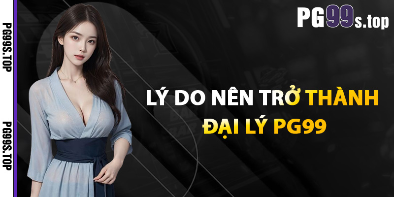 Đại Lý PG99 Chính Thức Kiếm Tiền Hấp Dẫn Khi Tham Gia 1 Lý do nên trở thành đại lý PG99