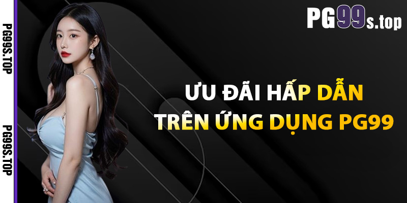 Tải App PG99 Chỉ Trong Một Phút Game Hay Thưởng Lớn 4 Ưu đãi hấp dẫn trên ứng dụng PG99
