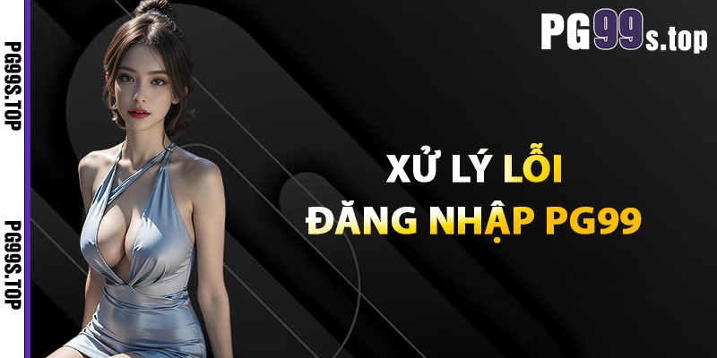 Hướng Dẫn Đăng Nhập PG99 Nhanh An Toàn Không Gặp Lỗi 4 Xử lý lỗi đăng nhập PG99